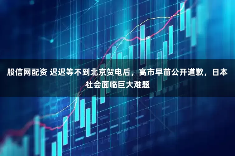 股信网配资 迟迟等不到北京贺电后,高市早苗公开道歉,日本社会面临巨大难题