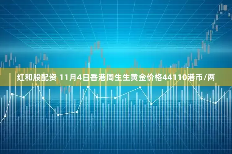 红和股配资 11月4日香港周生生黄金价格44110港币/两