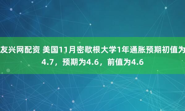 友兴网配资 美国11月密歇根大学1年通胀预期初值为4.7，预期为4.6，前值为4.6