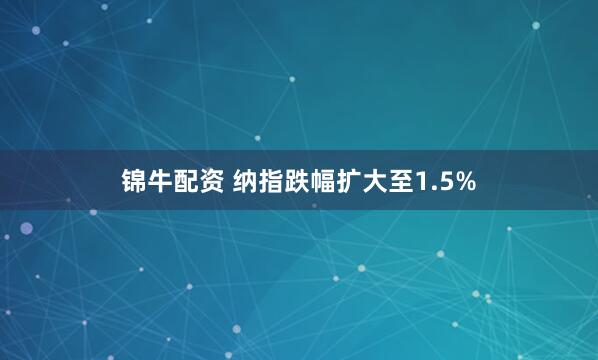锦牛配资 纳指跌幅扩大至1.5%