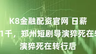 K8金融配资官网 日薪3万到1千，郑州短剧导演猝死在转行后