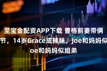 至宝金配资APP下载 曹格前妻带俩娃过节，14岁Grace成辣妹，Joe和妈妈似姐弟