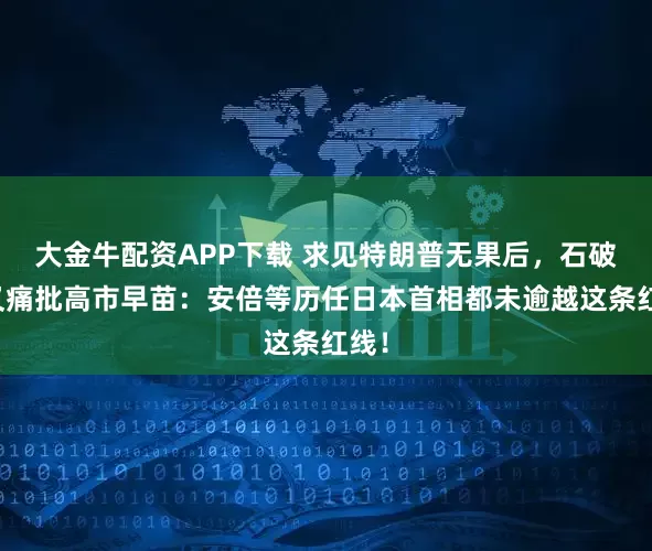 大金牛配资APP下载 求见特朗普无果后,石破茂又痛批高市早苗:安倍等历任日本首相都未逾越这条红线!
