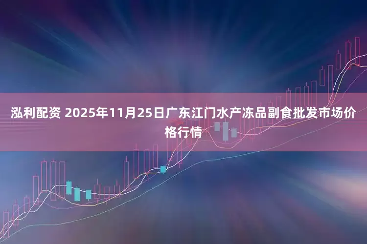 泓利配资 2025年11月25日广东江门水产冻品副食批发市场价格行情