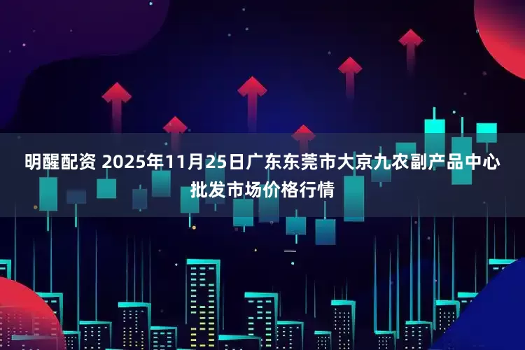 明醒配资 2025年11月25日广东东莞市大京九农副产品中心批发市场价格行情