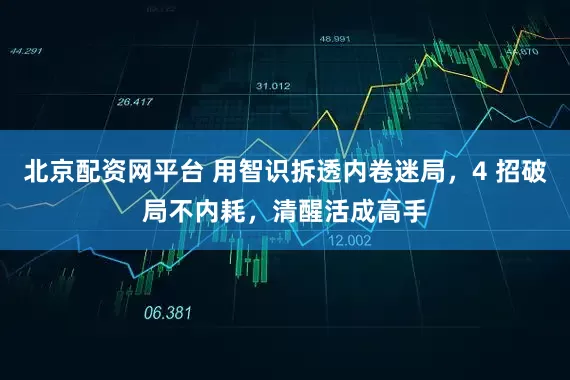 北京配资网平台 用智识拆透内卷迷局,4 招破局不内耗,清醒活成高手