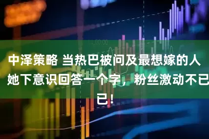 中泽策略 当热巴被问及最想嫁的人，她下意识回答一个字，粉丝激动不已！