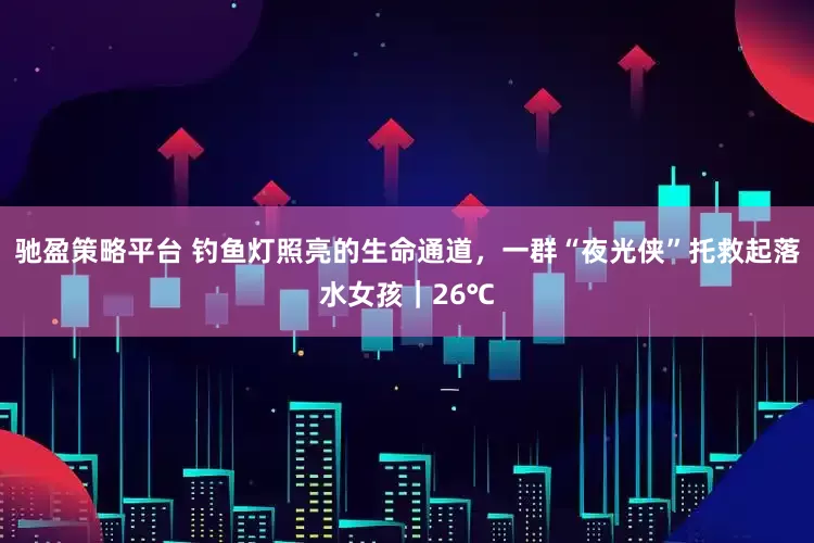 驰盈策略平台 钓鱼灯照亮的生命通道，一群“夜光侠”托救起落水女孩｜26℃