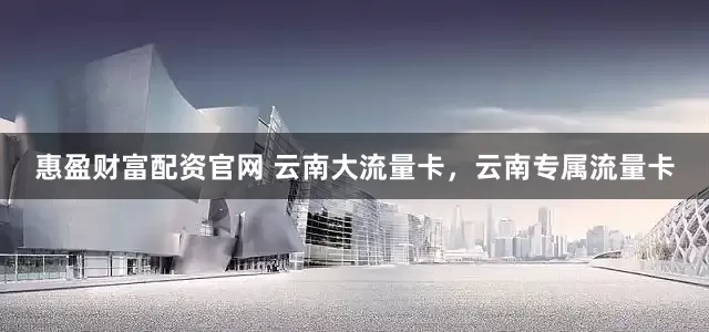 惠盈财富配资官网 云南大流量卡,云南专属流量卡
