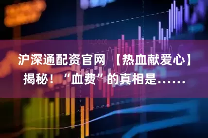 沪深通配资官网 【热血献爱心】揭秘！“血费”的真相是……