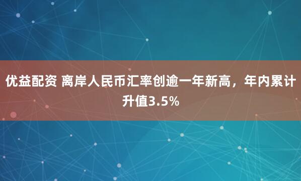 优益配资 离岸人民币汇率创逾一年新高，年内累计升值3.5%
