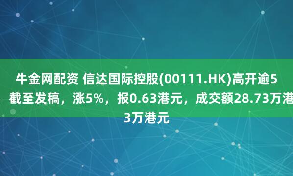 牛金网配资 信达国际控股(00111.HK)高开逾5%，截至发稿，涨5%，报0.63港元，成交额28.73万港元