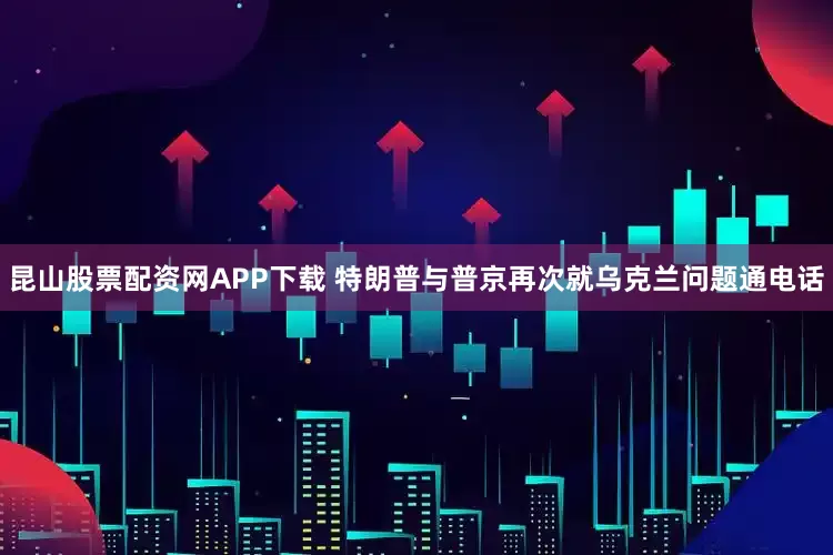 昆山股票配资网APP下载 特朗普与普京再次就乌克兰问题通电话