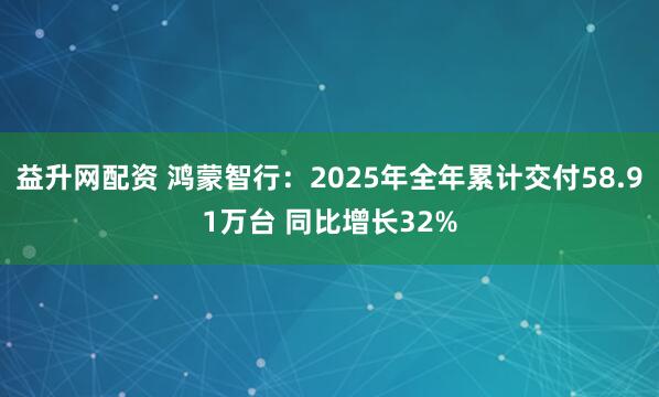 益升网配资 鸿蒙智行：2025年全年累计交付58.91万台 同比增长32%