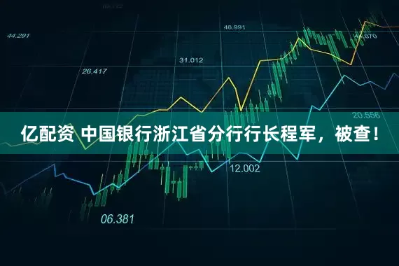 亿配资 中国银行浙江省分行行长程军，被查！
