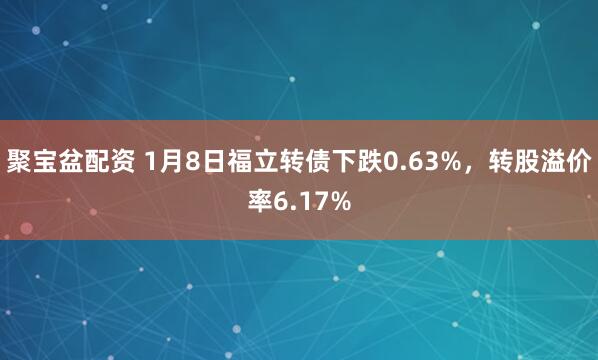 聚宝盆配资 1月8日福立转债下跌0.63%，转股溢价率6.17%