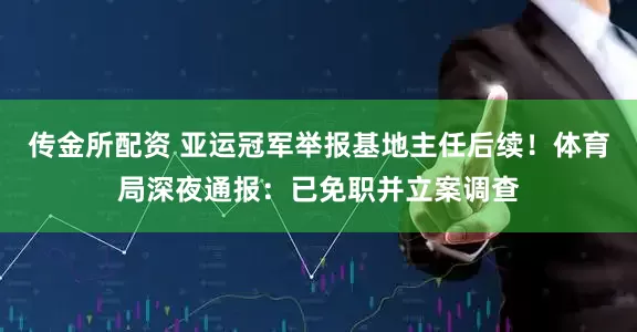 传金所配资 亚运冠军举报基地主任后续！体育局深夜通报：已免职并立案调查