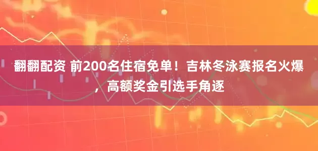 翻翻配资 前200名住宿免单！吉林冬泳赛报名火爆，高额奖金引选手角逐