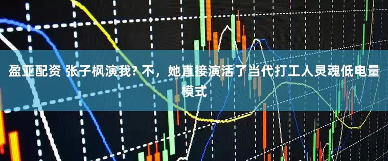 盈亚配资 张子枫演我? 不，她直接演活了当代打工人灵魂低电量模式