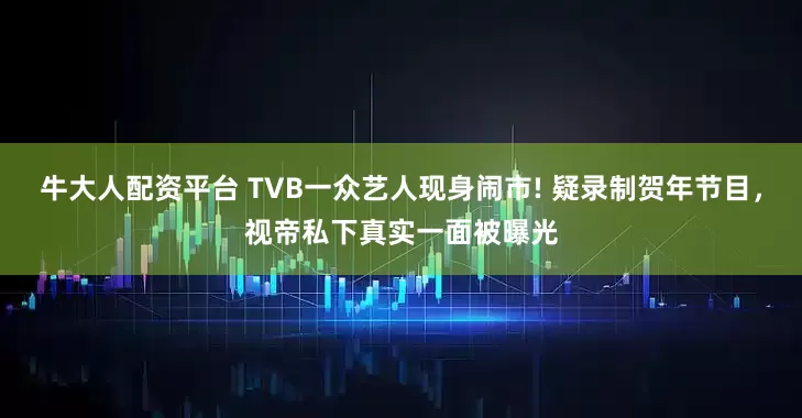 牛大人配资平台 TVB一众艺人现身闹市! 疑录制贺年节目,视帝私下真实一面被曝光