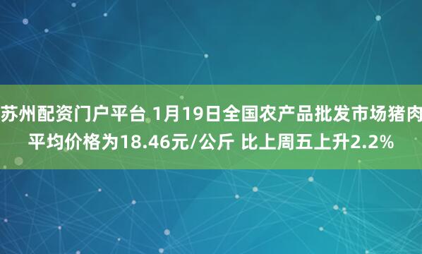 苏州配资门户平台 1月19日全国农产品批发市场猪肉平均价格为18.46元/公斤 比上周五上升2.2%