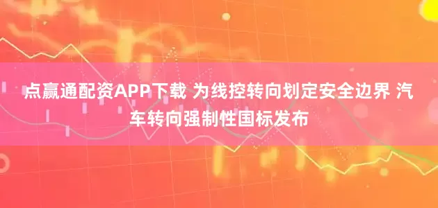 点赢通配资APP下载 为线控转向划定安全边界 汽车转向强制性国标发布