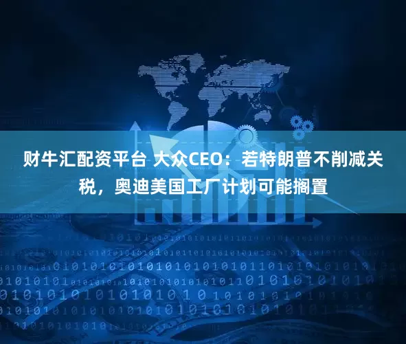 财牛汇配资平台 大众CEO：若特朗普不削减关税，奥迪美国工厂计划可能搁置
