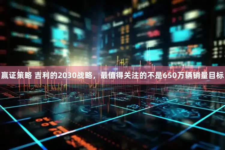 赢证策略 吉利的2030战略，最值得关注的不是650万辆销量目标