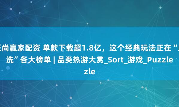 至尚赢家配资 单款下载超1.8亿，这个经典玩法正在“血洗”各大榜单 | 品类热游大赏_Sort_游戏_Puzzle