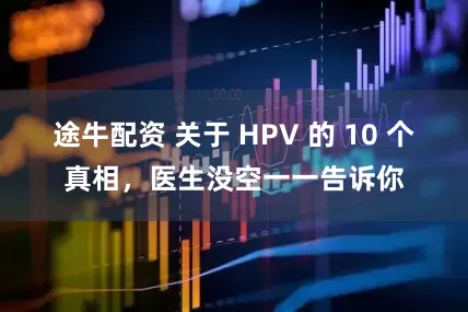 途牛配资 关于 HPV 的 10 个真相，医生没空一一告诉你