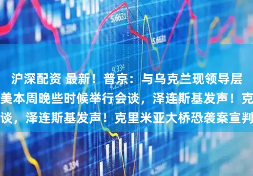 沪深配资 最新！普京：与乌克兰现领导层谈判无实际意义！乌美本周晚些时候举行会谈，泽连斯基发声！克里米亚大桥恐袭案宣判