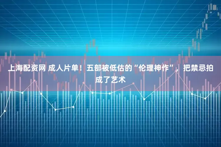 上海配资网 成人片单！五部被低估的“伦理神作”，把禁忌拍成了艺术
