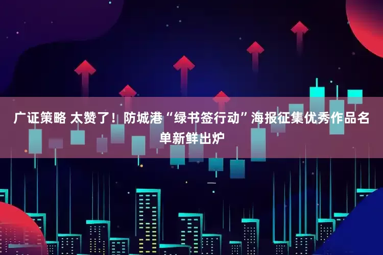 广证策略 太赞了！防城港“绿书签行动”海报征集优秀作品名单新鲜出炉